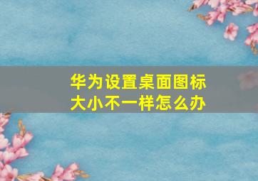 华为设置桌面图标大小不一样怎么办