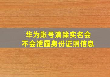 华为账号清除实名会不会泄露身份证照信息