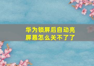 华为锁屏后自动亮屏幕怎么关不了了