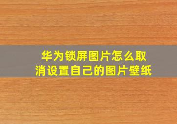 华为锁屏图片怎么取消设置自己的图片壁纸