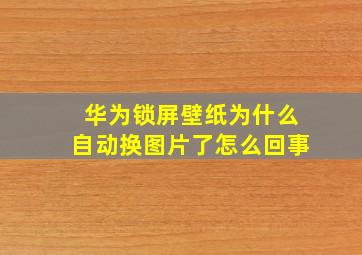 华为锁屏壁纸为什么自动换图片了怎么回事