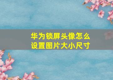 华为锁屏头像怎么设置图片大小尺寸