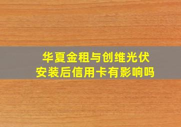 华夏金租与创维光伏安装后信用卡有影响吗