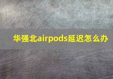 华强北airpods延迟怎么办