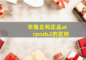 华强北和正品airpods2的区别