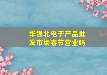 华强北电子产品批发市场春节营业吗