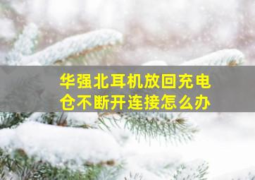 华强北耳机放回充电仓不断开连接怎么办