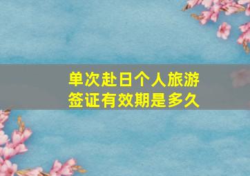 单次赴日个人旅游签证有效期是多久