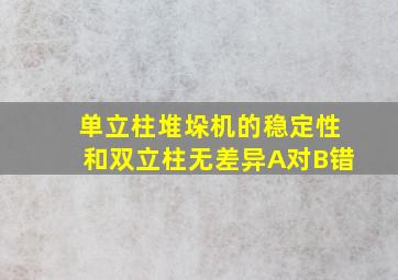 单立柱堆垛机的稳定性和双立柱无差异A对B错