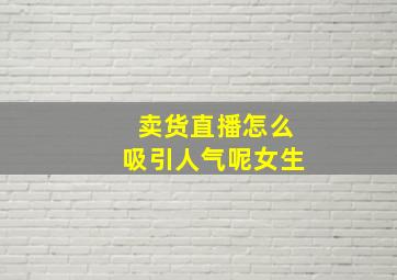 卖货直播怎么吸引人气呢女生