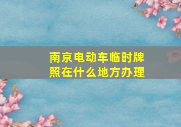 南京电动车临时牌照在什么地方办理