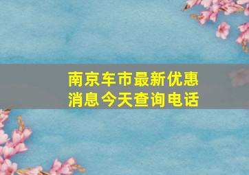 南京车市最新优惠消息今天查询电话