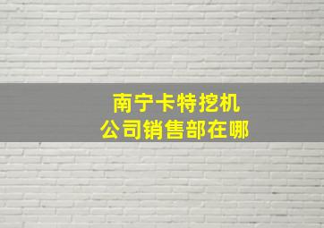 南宁卡特挖机公司销售部在哪