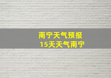 南宁天气预报15天天气南宁