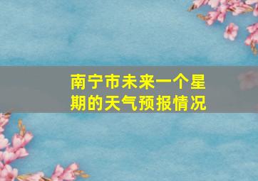 南宁市未来一个星期的天气预报情况