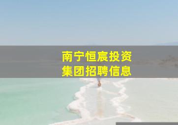 南宁恒宸投资集团招聘信息