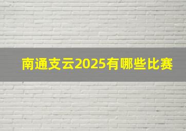 南通支云2025有哪些比赛