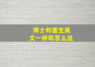 博士和医生英文一样吗怎么说