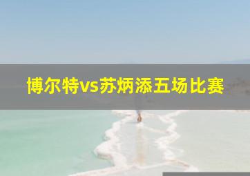 博尔特vs苏炳添五场比赛