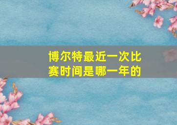 博尔特最近一次比赛时间是哪一年的