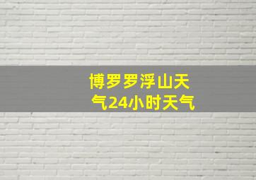 博罗罗浮山天气24小时天气