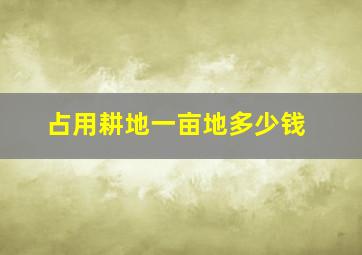 占用耕地一亩地多少钱