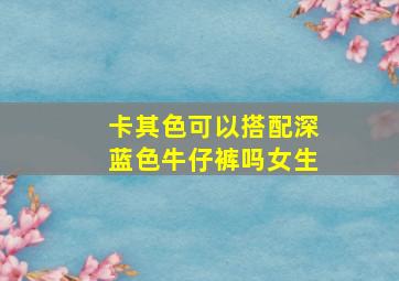 卡其色可以搭配深蓝色牛仔裤吗女生