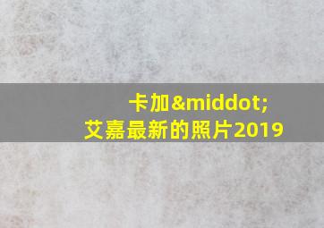 卡加·艾嘉最新的照片2019