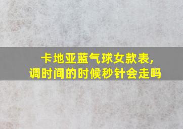 卡地亚蓝气球女款表,调时间的时候秒针会走吗