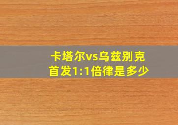 卡塔尔vs乌兹别克首发1:1倍律是多少