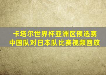 卡塔尔世界杯亚洲区预选赛中国队对日本队比赛视频回放