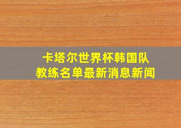 卡塔尔世界杯韩国队教练名单最新消息新闻