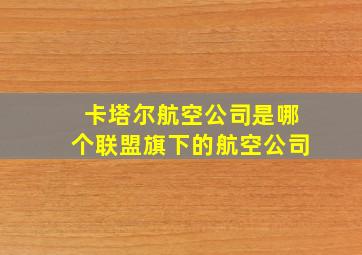 卡塔尔航空公司是哪个联盟旗下的航空公司