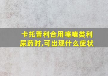 卡托普利合用噻嗪类利尿药时,可出现什么症状