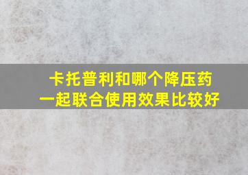 卡托普利和哪个降压药一起联合使用效果比较好