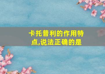 卡托普利的作用特点,说法正确的是