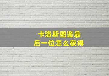 卡洛斯图鉴最后一位怎么获得