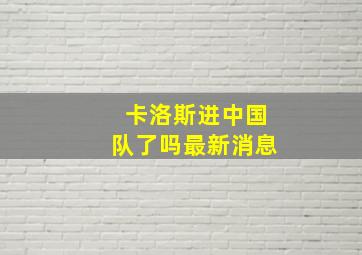 卡洛斯进中国队了吗最新消息