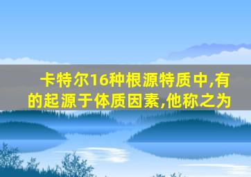 卡特尔16种根源特质中,有的起源于体质因素,他称之为