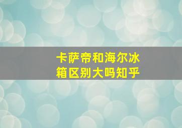 卡萨帝和海尔冰箱区别大吗知乎