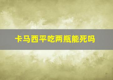 卡马西平吃两瓶能死吗