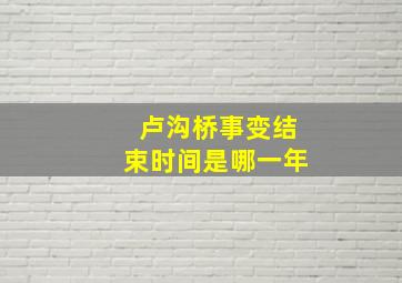 卢沟桥事变结束时间是哪一年