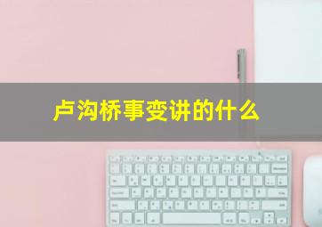 卢沟桥事变讲的什么