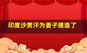 印度沙贾汗为妻子建造了