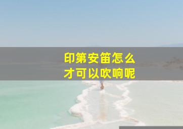 印第安笛怎么才可以吹响呢