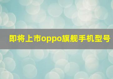 即将上市oppo旗舰手机型号