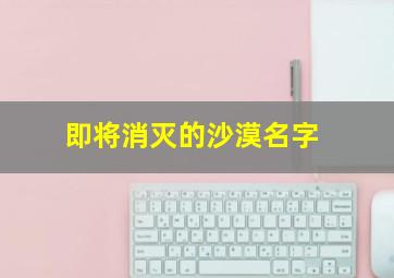 即将消灭的沙漠名字