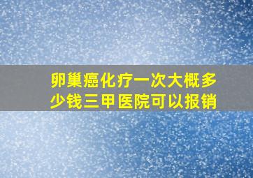 卵巢癌化疗一次大概多少钱三甲医院可以报销