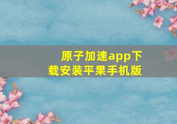 原子加速app下载安装平果手机版