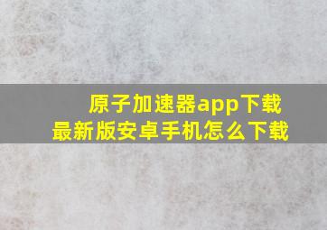 原子加速器app下载最新版安卓手机怎么下载